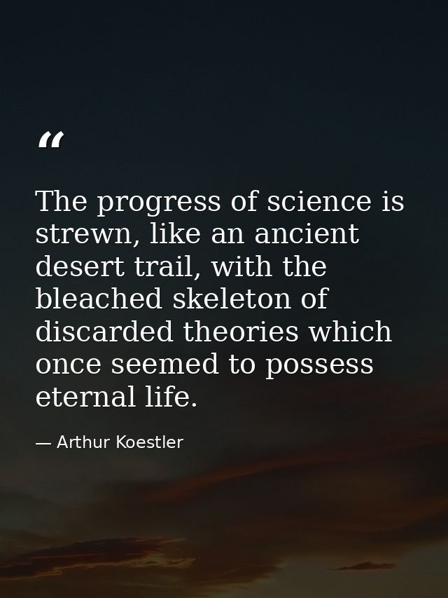 The progress of science is strewn, like an ancient desert trail, with the bleached skeleton of discarded theories which  — Arthur Koestler