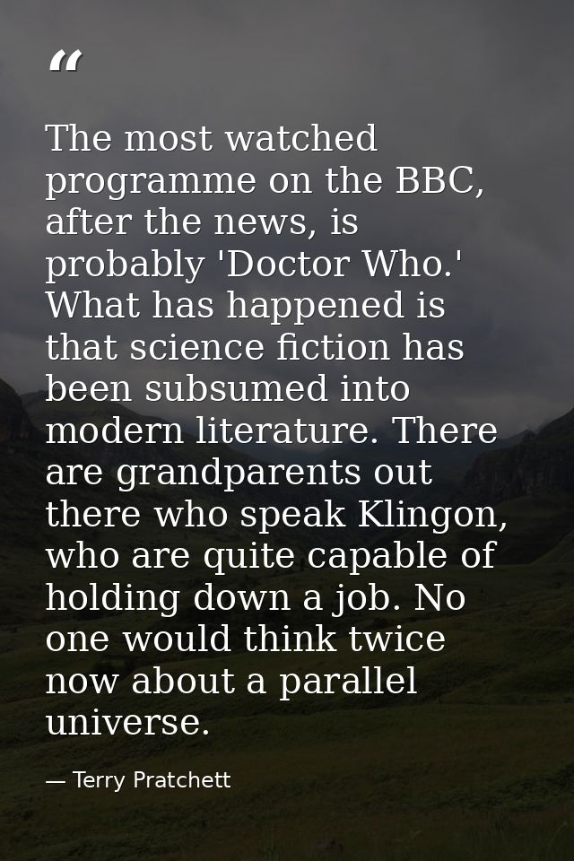 The most watched programme on the BBC, after the news, is probably 'Doctor Who.' What has happened is that science ficti — Terry Pratchett
