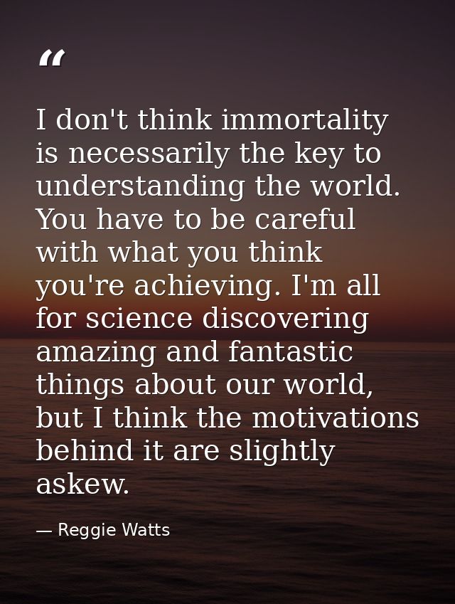 I don't think immortality is necessarily the key to understanding the world. You have to be careful with what you think  — Reggie Watts