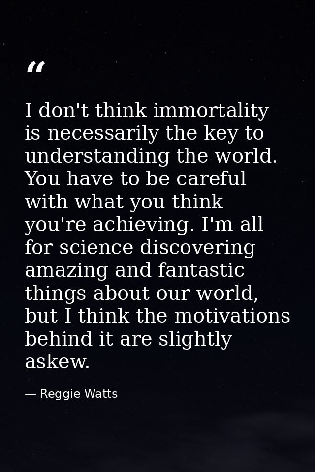 I don't think immortality is necessarily the key to understanding the world. You have to be careful with what you think  — Reggie Watts