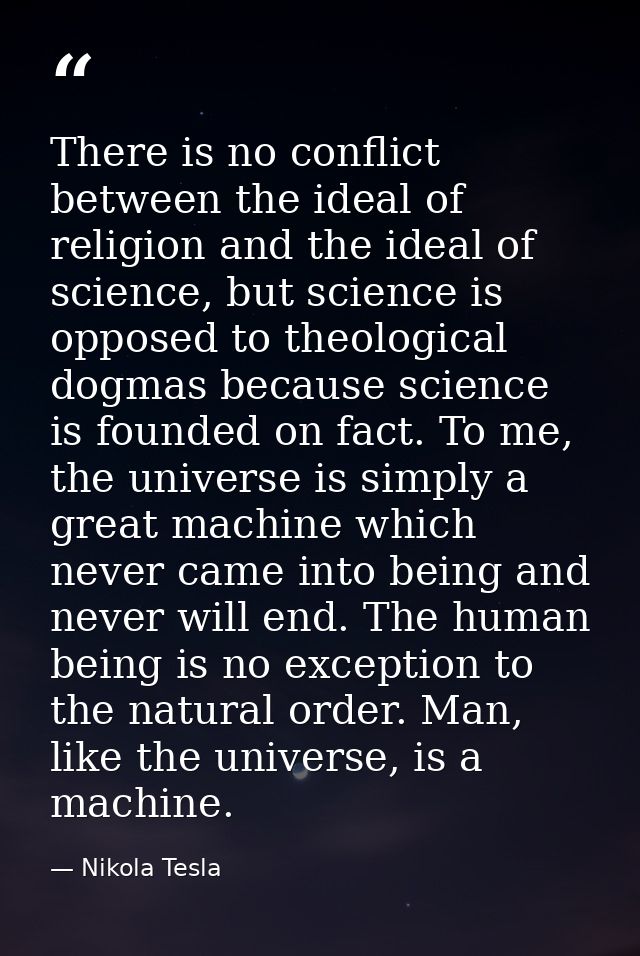 There is no conflict between the ideal of religion and the ideal of science, but science is opposed to theological dogma — Nikola Tesla