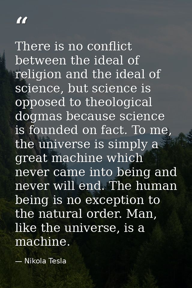 There is no conflict between the ideal of religion and the ideal of science, but science is opposed to theological dogma — Nikola Tesla