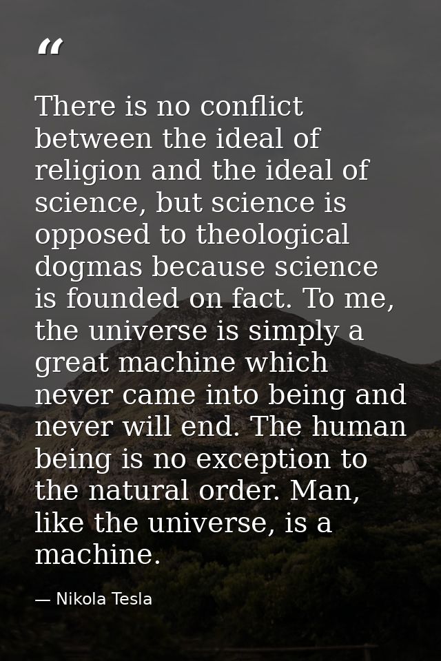 There is no conflict between the ideal of religion and the ideal of science, but science is opposed to theological dogma — Nikola Tesla