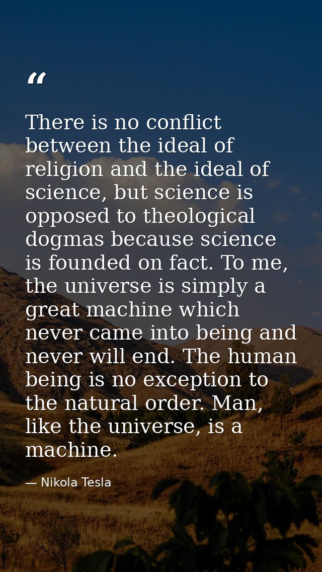 There is no conflict between the ideal of religion and the ideal of science, but science is opposed to theological dogma — Nikola Tesla