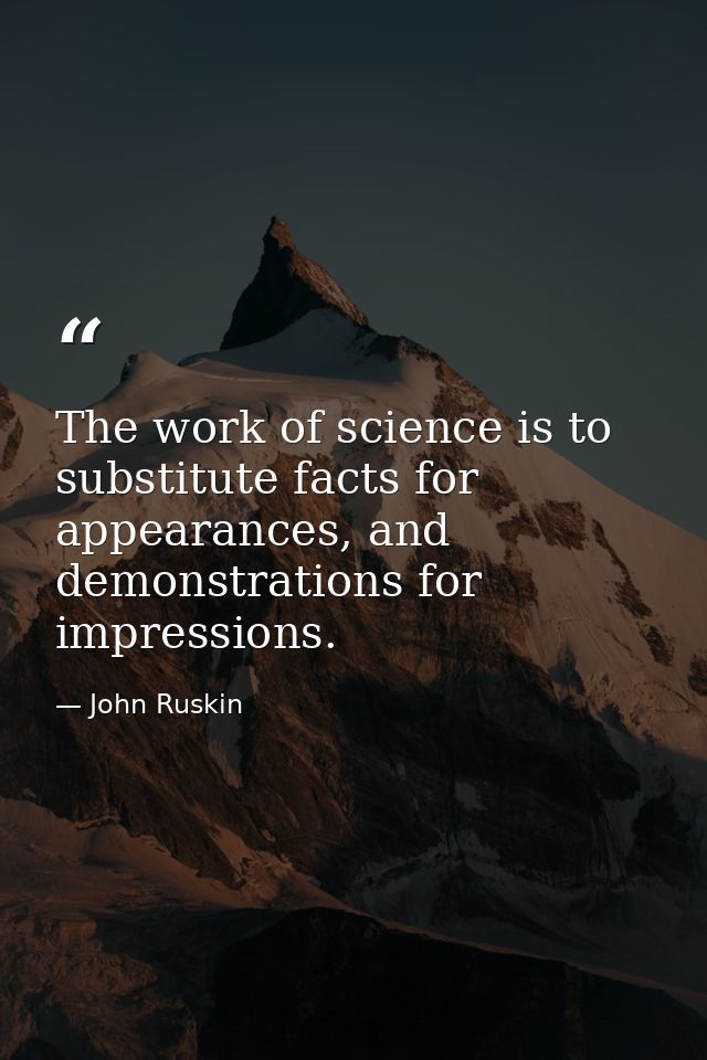 The work of science is to substitute facts for appearances, and demonstrations for impressions. — John Ruskin