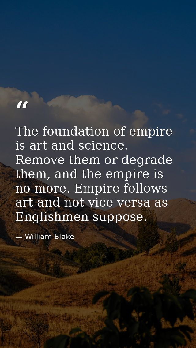 The foundation of empire is art and science. Remove them or degrade them, and the empire is no more. Empire follows art  — William Blake
