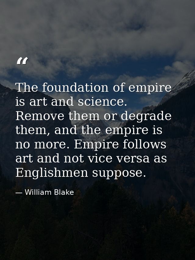 The foundation of empire is art and science. Remove them or degrade them, and the empire is no more. Empire follows art  — William Blake