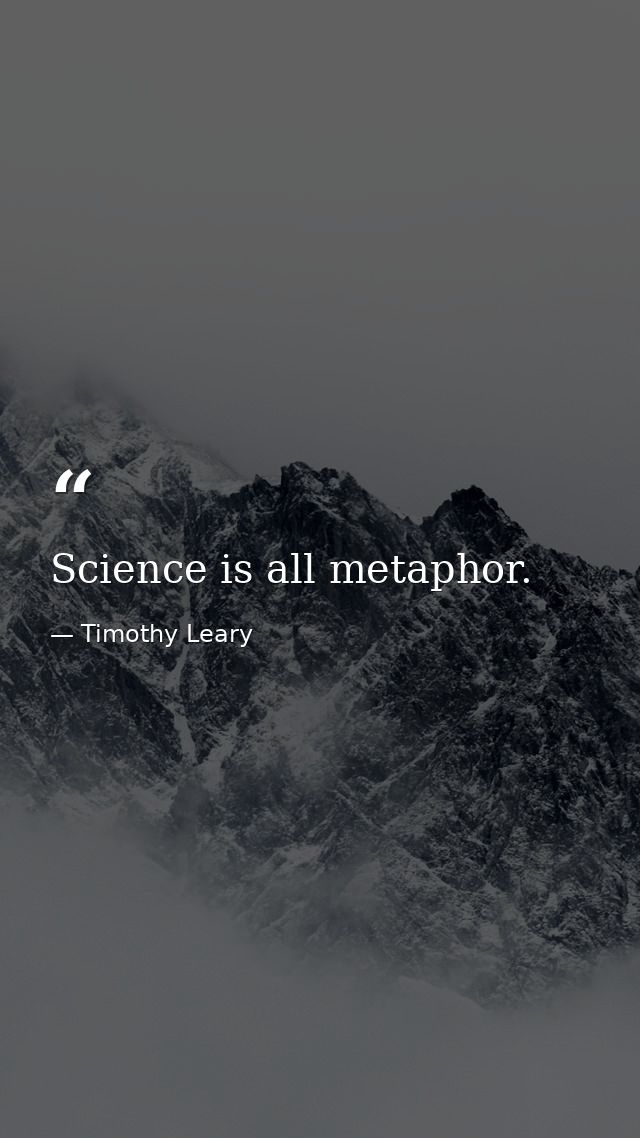 Science is all metaphor. — Timothy Leary