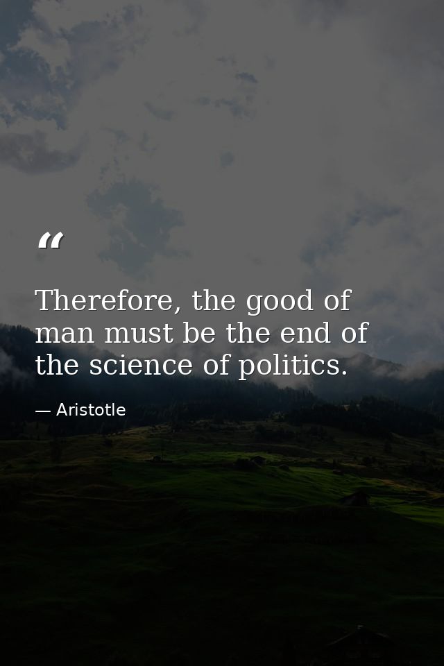 Therefore, the good of man must be the end of the science of politics. — Aristotle
