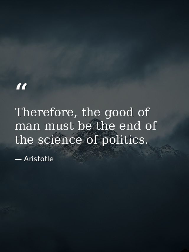 Therefore, the good of man must be the end of the science of politics. — Aristotle