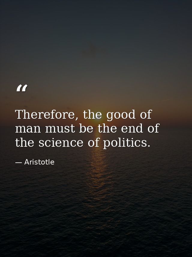 Therefore, the good of man must be the end of the science of politics. — Aristotle