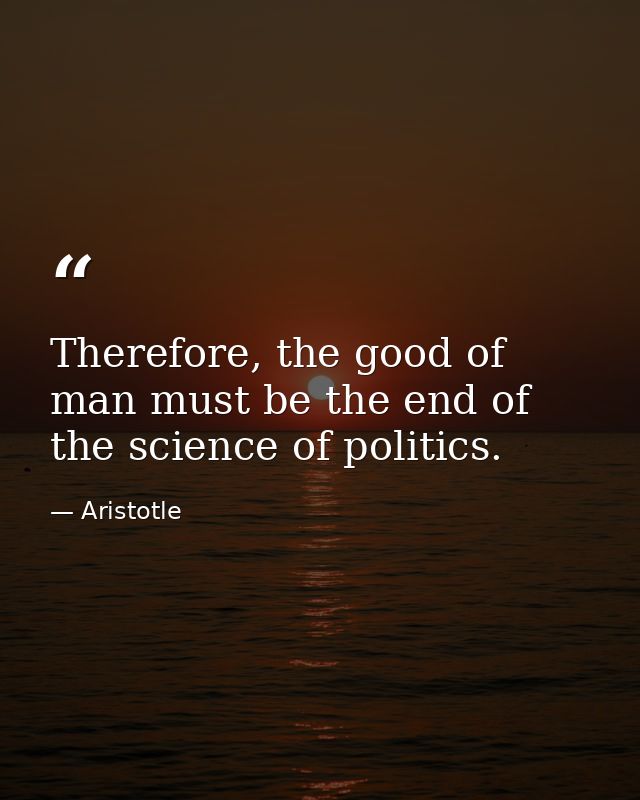 Therefore, the good of man must be the end of the science of politics. — Aristotle