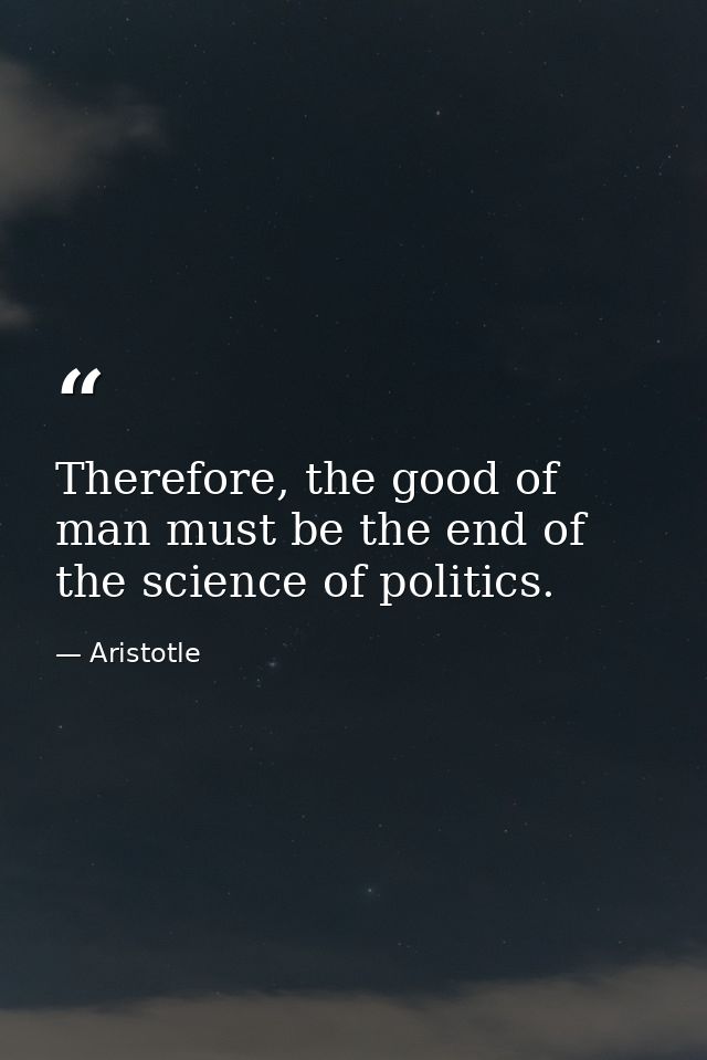 Therefore, the good of man must be the end of the science of politics. — Aristotle