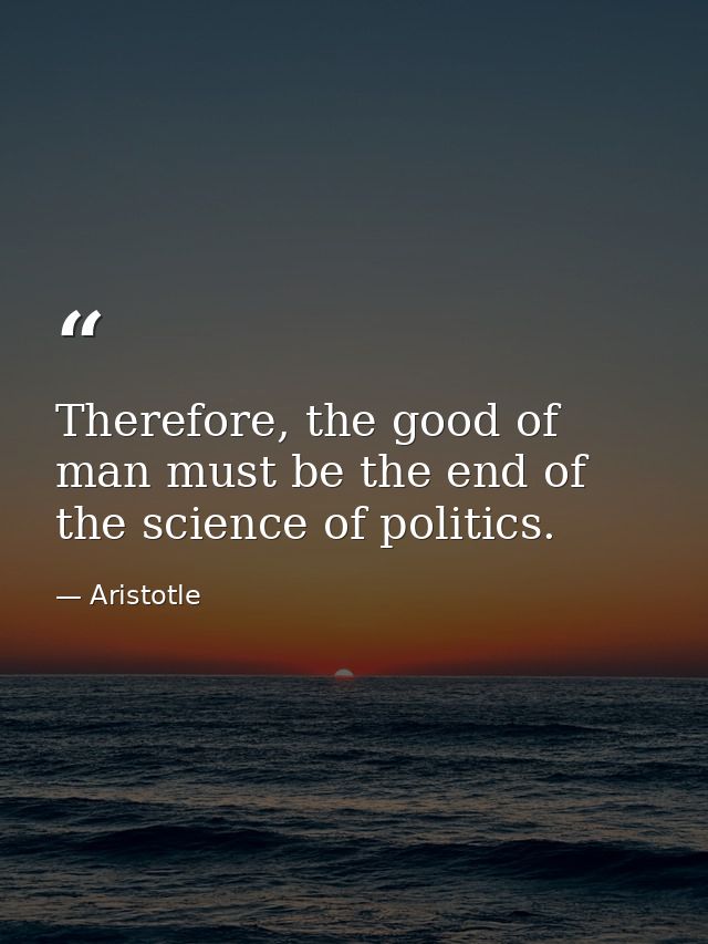 Therefore, the good of man must be the end of the science of politics. — Aristotle