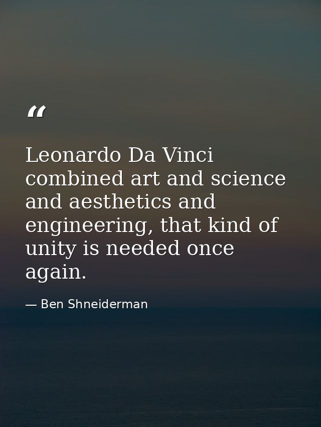 Leonardo Da Vinci combined art and science and aesthetics and engineering, that kind of unity is needed once again. — Ben Shneiderman