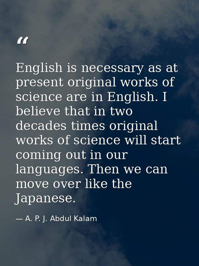 English is necessary as at present original works of science are in English. I believe that in two decades times origina — A. P. J. Abdul Kalam