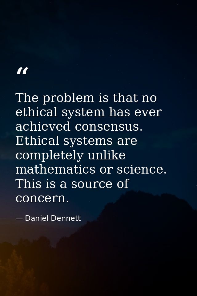 The problem is that no ethical system has ever achieved consensus. Ethical systems are completely unlike mathematics or  — Daniel Dennett