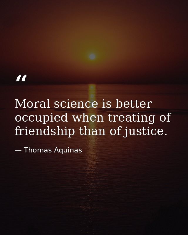 Moral science is better occupied when treating of friendship than of justice. — Thomas Aquinas