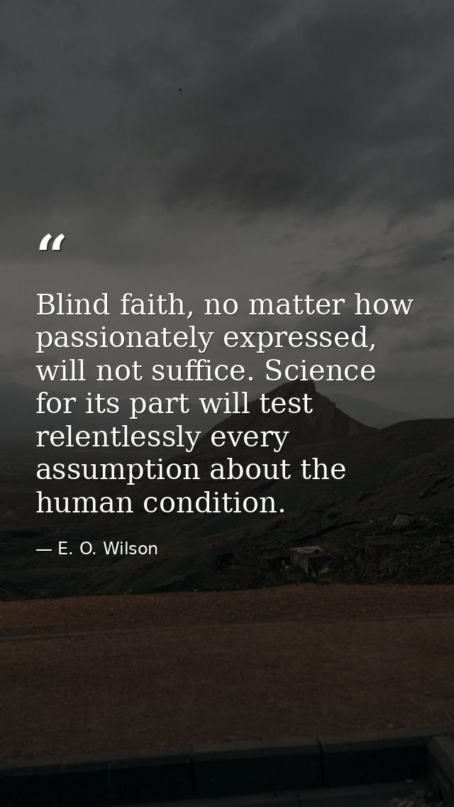 Blind faith, no matter how passionately expressed, will not suffice. Science for its part will test relentlessly every a — E. O. Wilson