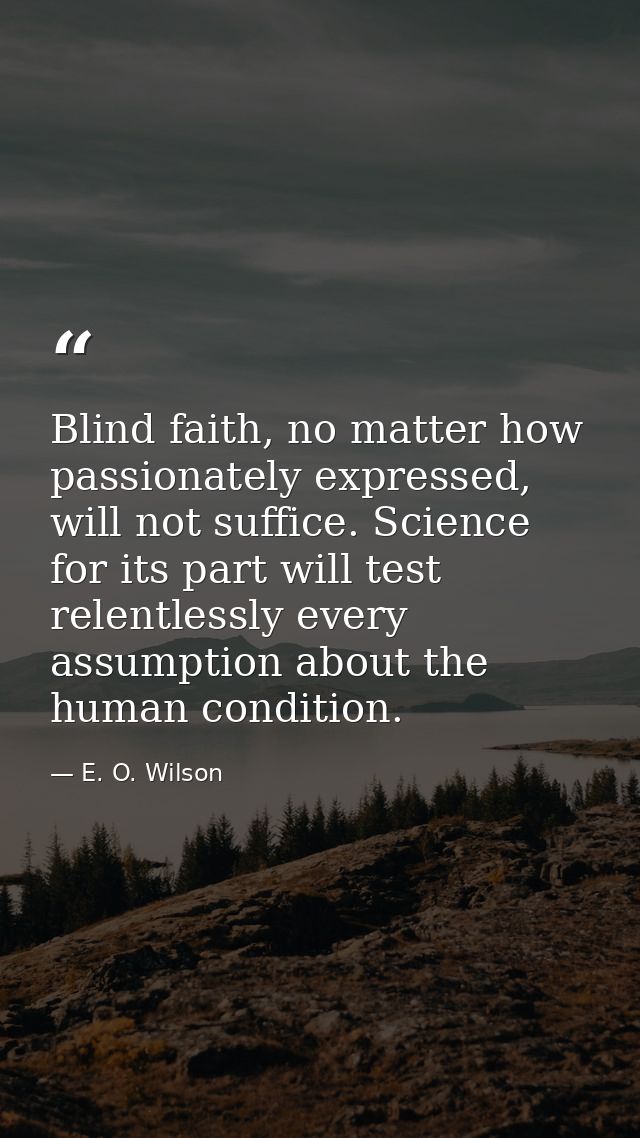 Blind faith, no matter how passionately expressed, will not suffice. Science for its part will test relentlessly every a — E. O. Wilson
