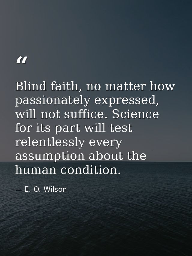Blind faith, no matter how passionately expressed, will not suffice. Science for its part will test relentlessly every a — E. O. Wilson