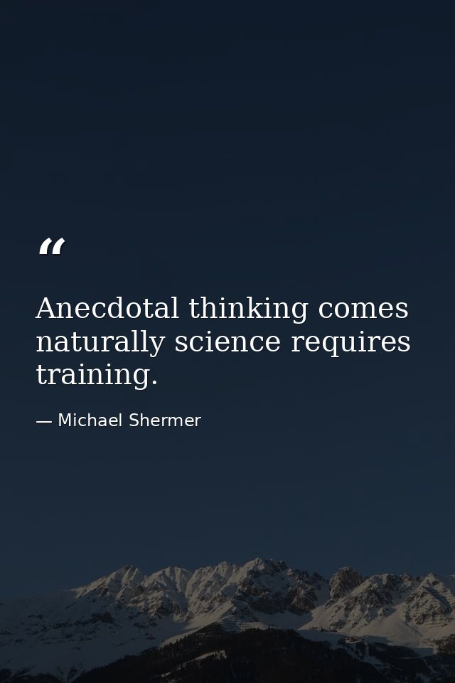 Anecdotal thinking comes naturally science requires training. — Michael Shermer