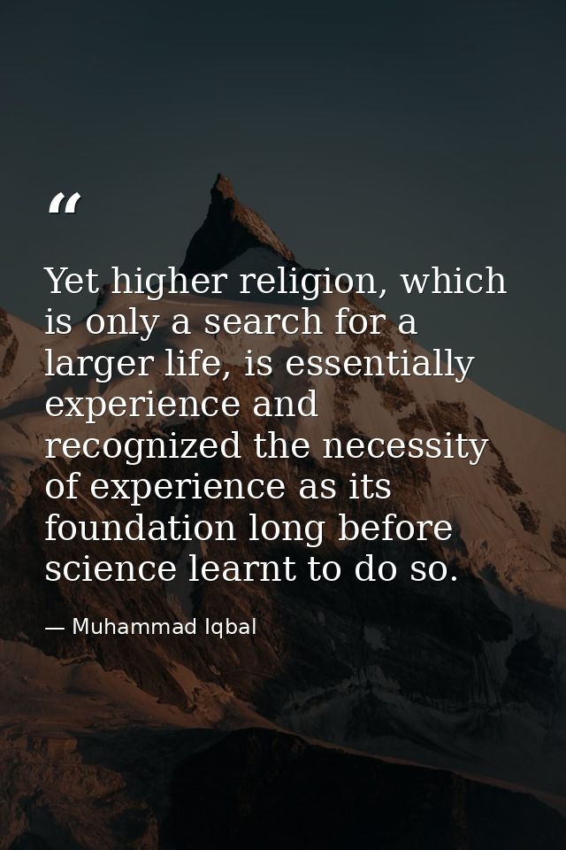 Yet higher religion, which is only a search for a larger life, is essentially experience and recognized the necessity of — Muhammad Iqbal