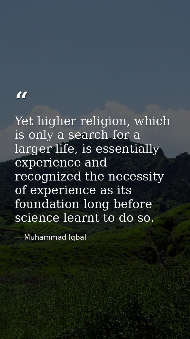 Yet higher religion, which is only a search for a larger life, is essentially experience and recognized the necessity of — Muhammad Iqbal