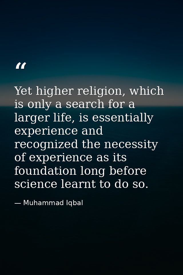 Yet higher religion, which is only a search for a larger life, is essentially experience and recognized the necessity of — Muhammad Iqbal