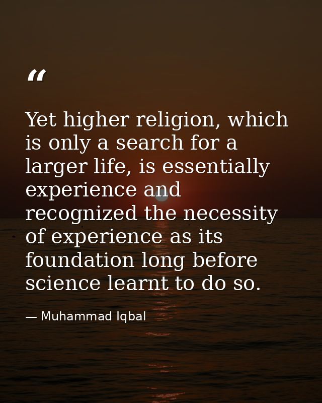Yet higher religion, which is only a search for a larger life, is essentially experience and recognized the necessity of — Muhammad Iqbal