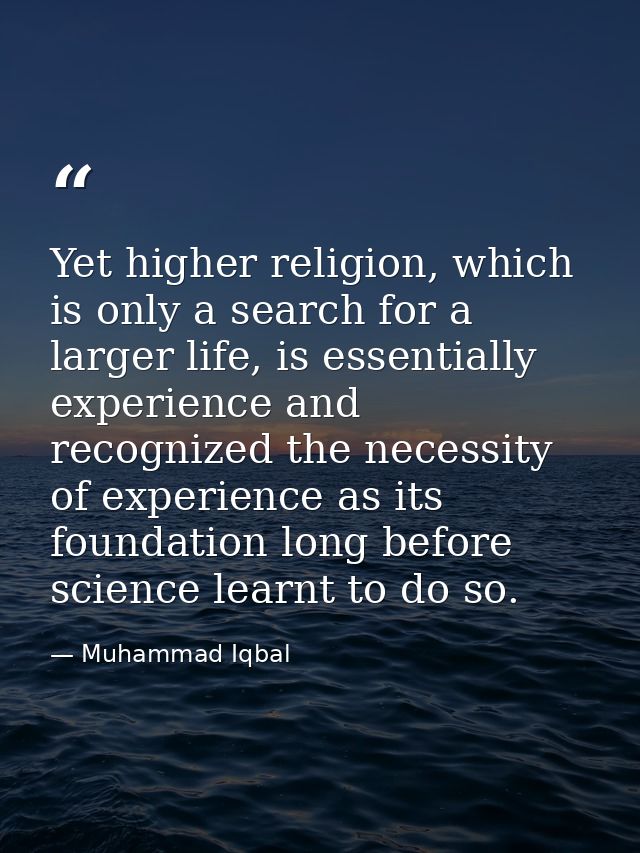 Yet higher religion, which is only a search for a larger life, is essentially experience and recognized the necessity of — Muhammad Iqbal