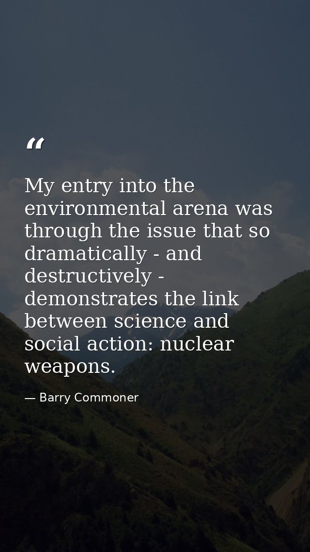 My entry into the environmental arena was through the issue that so dramatically - and destructively - demonstrates the  — Barry Commoner