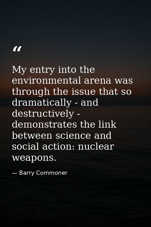My entry into the environmental arena was through the issue that so dramatically - and destructively - demonstrates the  — Barry Commoner