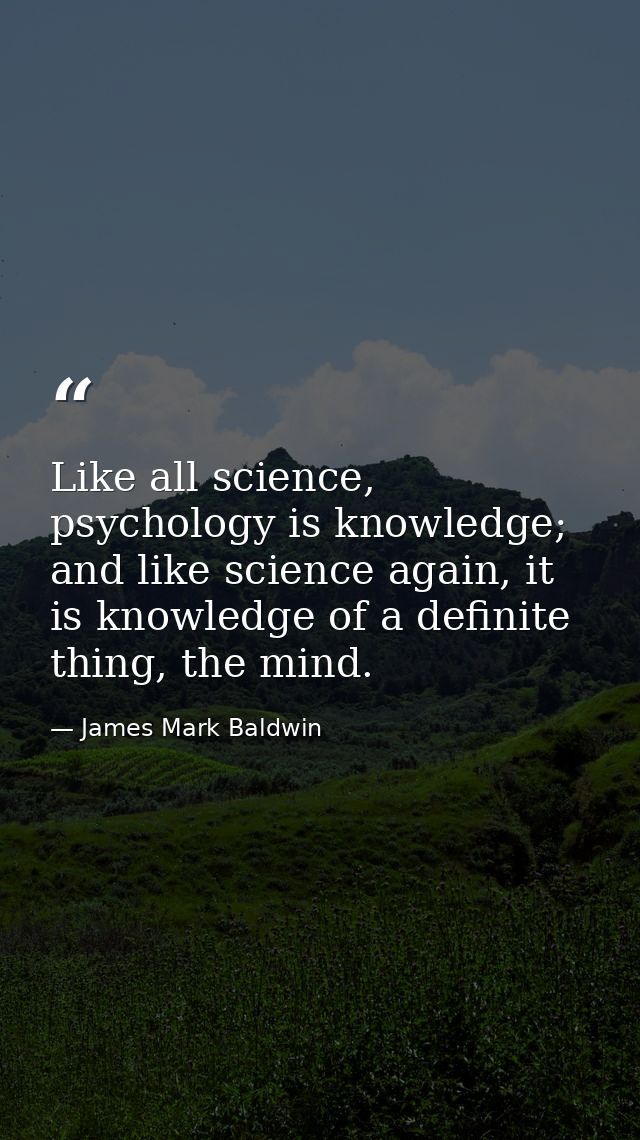 Like all science, psychology is knowledge; and like science again, it is knowledge of a definite thing, the mind. — James Mark Baldwin