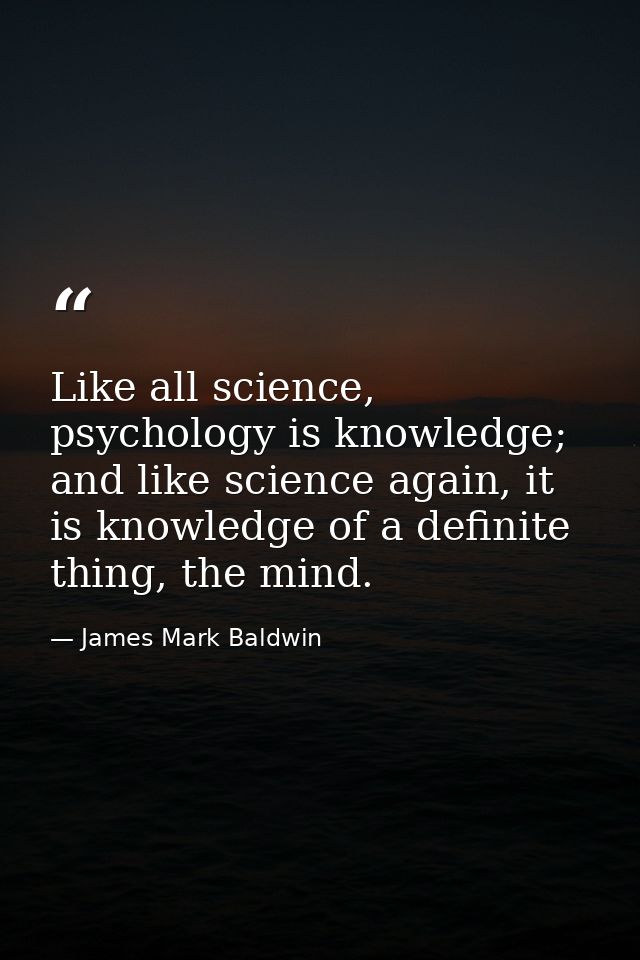 Like all science, psychology is knowledge; and like science again, it is knowledge of a definite thing, the mind. — James Mark Baldwin