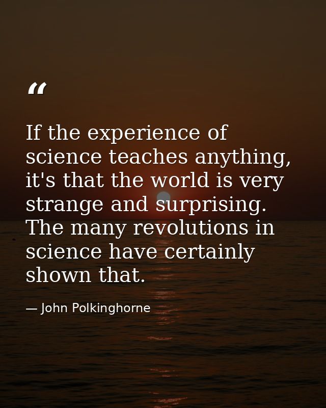 If the experience of science teaches anything, it's that the world is very strange and surprising. The many revolutions  — John Polkinghorne