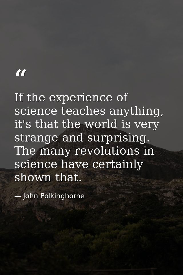 If the experience of science teaches anything, it's that the world is very strange and surprising. The many revolutions  — John Polkinghorne