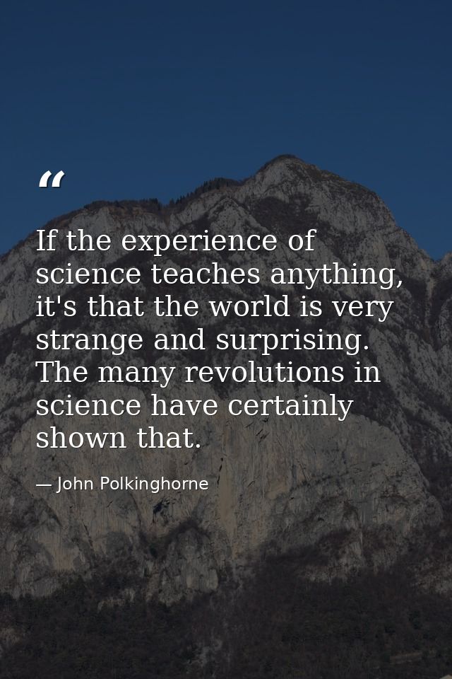 If the experience of science teaches anything, it's that the world is very strange and surprising. The many revolutions  — John Polkinghorne