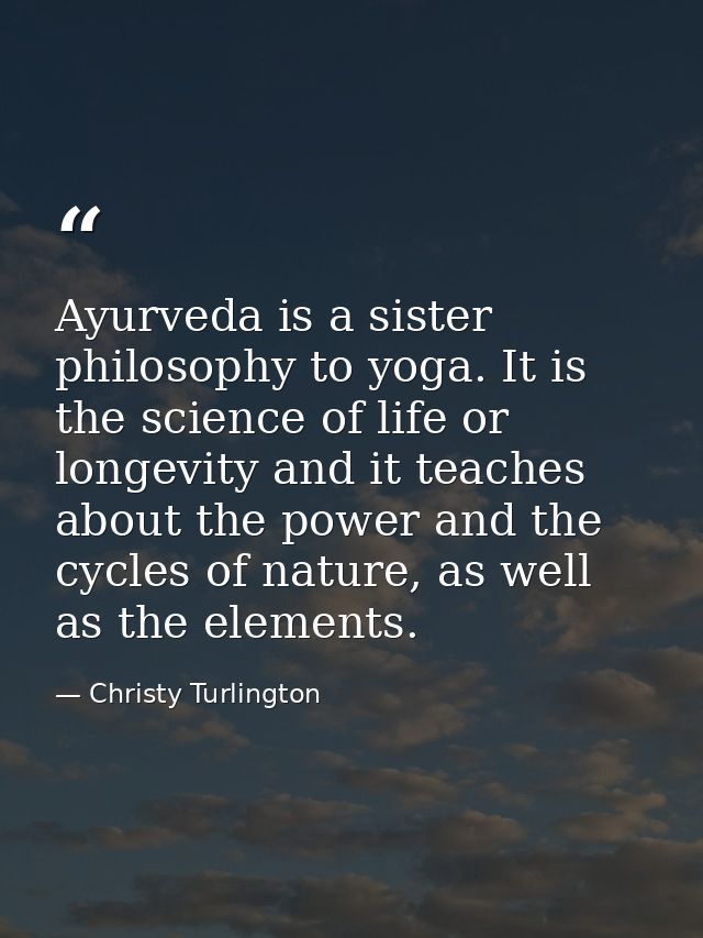 Ayurveda is a sister philosophy to yoga. It is the science of life or longevity and it teaches about the power and the c — Christy Turlington