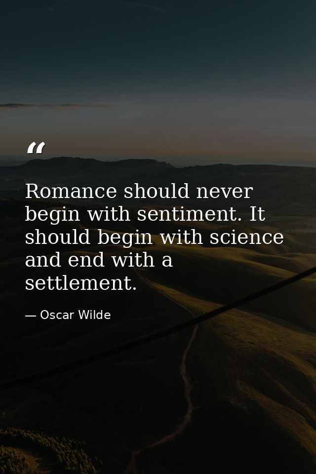 Romance should never begin with sentiment. It should begin with science and end with a settlement. — Oscar Wilde