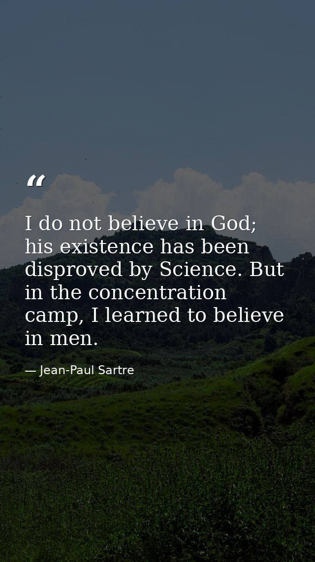 I do not believe in God; his existence has been disproved by Science. But in the concentration camp, I learned to believ — Jean-Paul Sartre