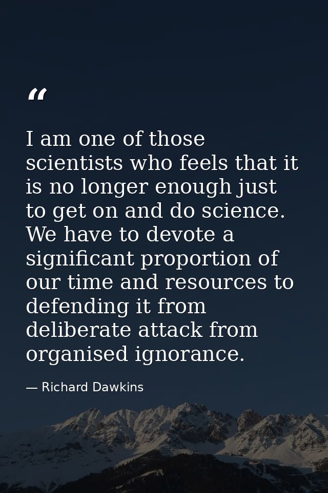 I am one of those scientists who feels that it is no longer enough just to get on and do science. We have to devote a si — Richard Dawkins