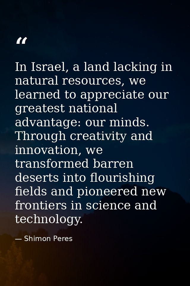 In Israel, a land lacking in natural resources, we learned to appreciate our greatest national advantage: our minds. Thr — Shimon Peres