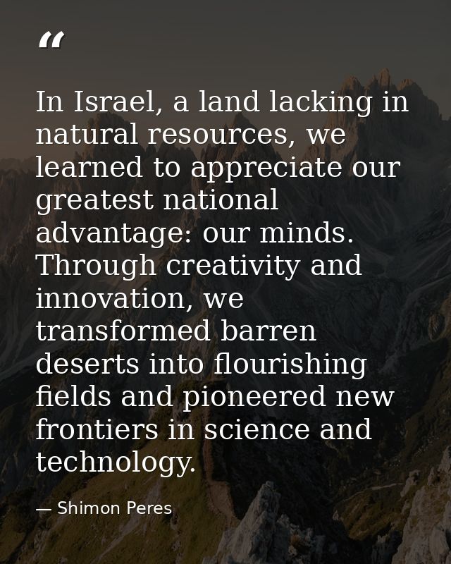 In Israel, a land lacking in natural resources, we learned to appreciate our greatest national advantage: our minds. Thr — Shimon Peres