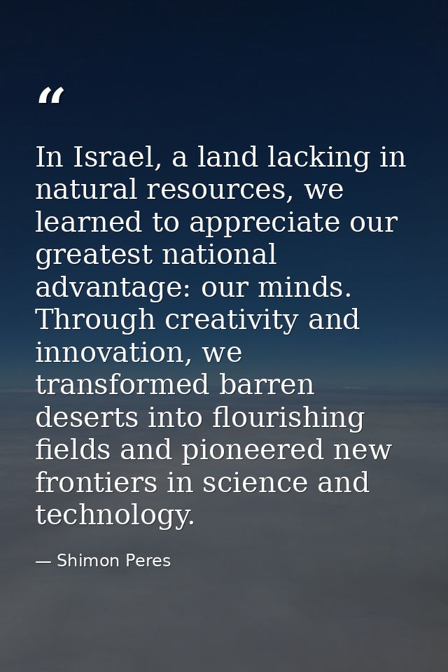 In Israel, a land lacking in natural resources, we learned to appreciate our greatest national advantage: our minds. Thr — Shimon Peres