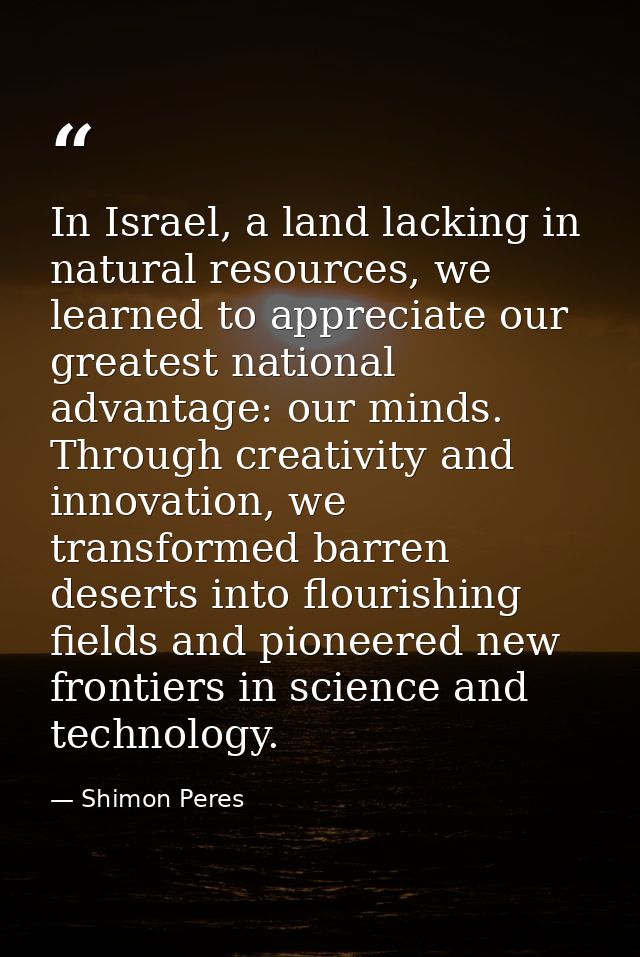 In Israel, a land lacking in natural resources, we learned to appreciate our greatest national advantage: our minds. Thr — Shimon Peres