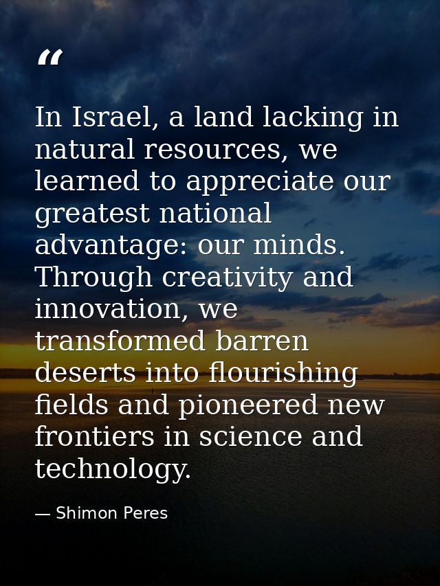 In Israel, a land lacking in natural resources, we learned to appreciate our greatest national advantage: our minds. Thr — Shimon Peres
