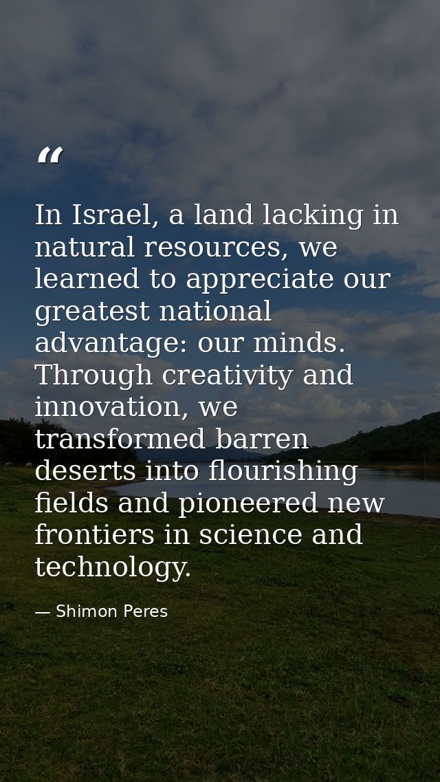 In Israel, a land lacking in natural resources, we learned to appreciate our greatest national advantage: our minds. Thr — Shimon Peres
