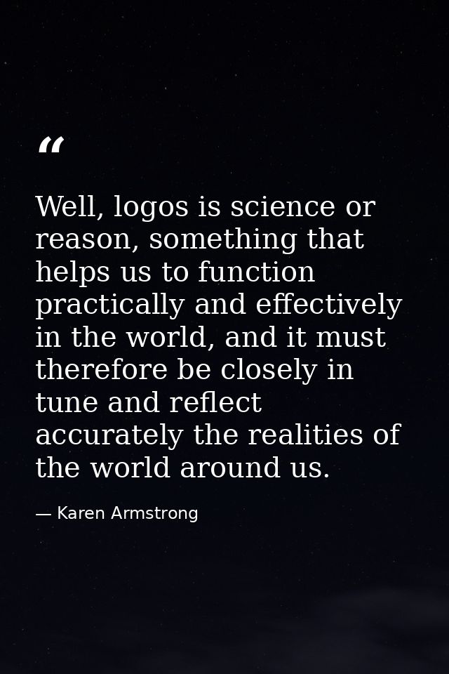Well, logos is science or reason, something that helps us to function practically and effectively in the world, and it m — Karen Armstrong
