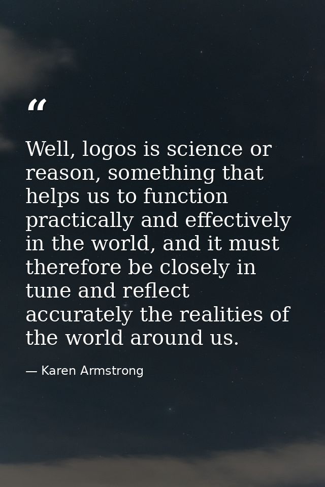 Well, logos is science or reason, something that helps us to function practically and effectively in the world, and it m — Karen Armstrong